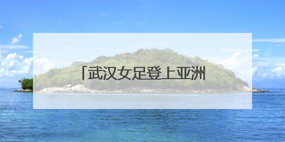 武汉女足登上亚洲之巅，英雄之城与铿锵玫瑰交相辉映