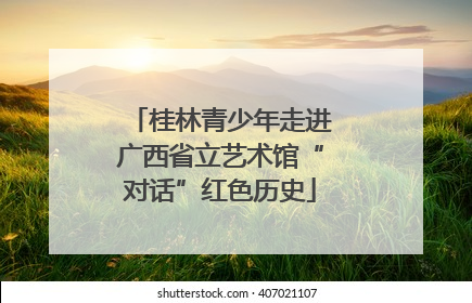 桂林青少年走进广西省立艺术馆“对话”红色历史