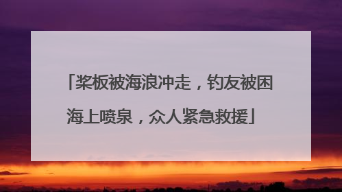 桨板被海浪冲走，钓友被困海上喷泉，众人紧急救援