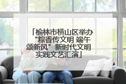 榆林市横山区举办“粽香传文明 端午颂新风”新时代文明实践文艺汇演