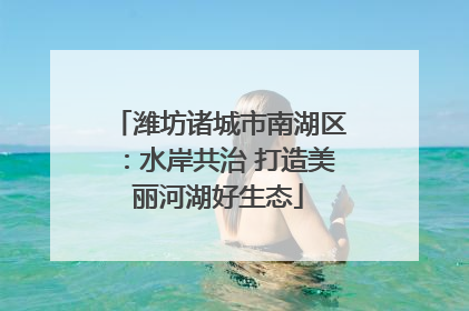 潍坊诸城市南湖区：水岸共治 打造美丽河湖好生态
