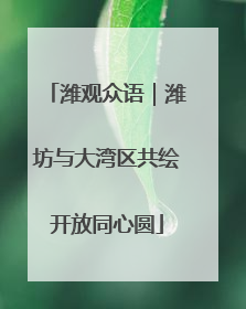 潍观众语｜潍坊与大湾区共绘开放同心圆