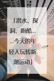潜水、探洞、跑酷……今天的年轻人玩转新潮运动