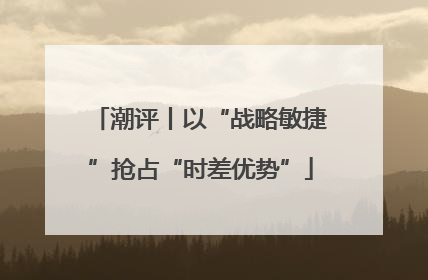 潮评丨以“战略敏捷”抢占“时差优势”