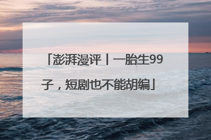 澎湃漫评丨一胎生99子，短剧也不能胡编