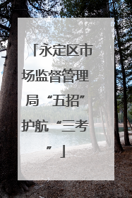 永定区市场监督管理局“五招”护航“三考”