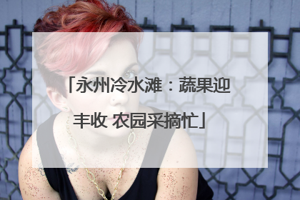 永州冷水滩：蔬果迎丰收 农园采摘忙