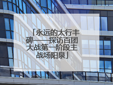 永远的太行丰碑——探访百团大战第一阶段主战场阳泉