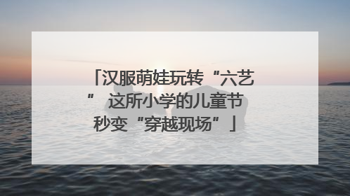 汉服萌娃玩转“六艺” 这所小学的儿童节秒变“穿越现场”