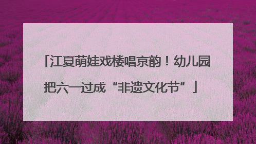 江夏萌娃戏楼唱京韵！幼儿园把六一过成“非遗文化节”