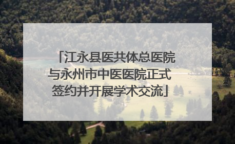 江永县医共体总医院与永州市中医医院正式签约并开展学术交流
