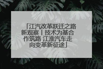 江汽改革跃迁之路新观察丨技术为基合作筑路 江淮汽车走向变革新征途