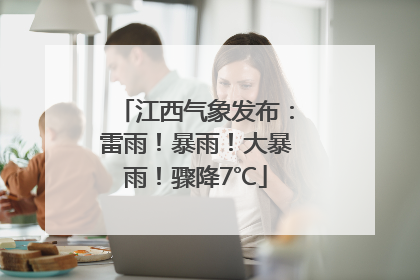 江西气象发布：雷雨！暴雨！大暴雨！骤降7℃