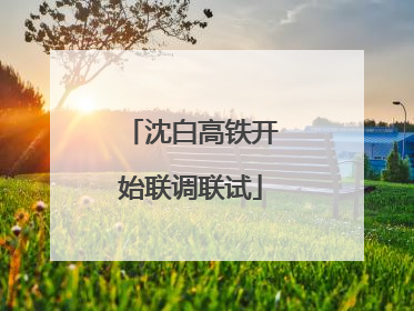 沈白高铁开始联调联试
