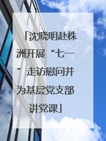 沈晓明赴株洲开展“七一”走访慰问并为基层党支部讲党课