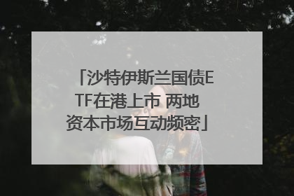 沙特伊斯兰国债ETF在港上市 两地资本市场互动频密