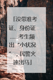没带准考证、身份证……考生频出“小状况”，民警火速出马