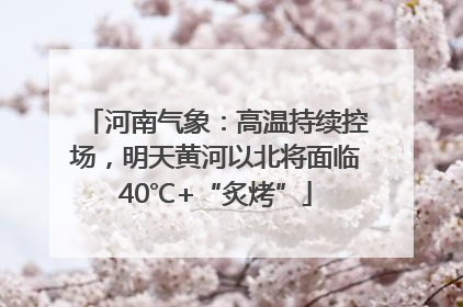 河南气象：高温持续控场，明天黄河以北将面临40℃+“炙烤”