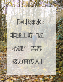 河北涞水：非遗工坊“匠心课” 青春接力育传人