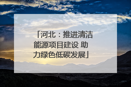 河北：推进清洁能源项目建设 助力绿色低碳发展