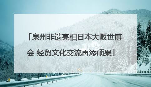 泉州非遗亮相日本大阪世博会 经贸文化交流再添硕果