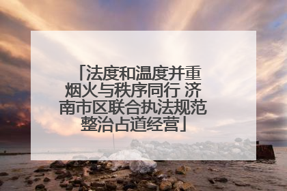 法度和温度并重 烟火与秩序同行 济南市区联合执法规范整治占道经营
