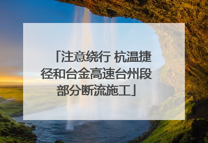 注意绕行 杭温捷径和台金高速台州段部分断流施工