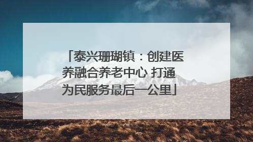 泰兴珊瑚镇：创建医养融合养老中心 打通为民服务最后一公里