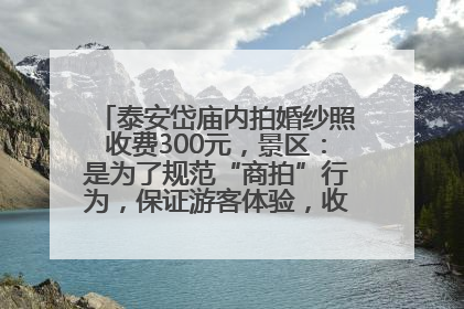 泰安岱庙内拍婚纱照收费300元，景区：是为了规范“商拍”行为，保证游客体验，收取费用全部上交国库