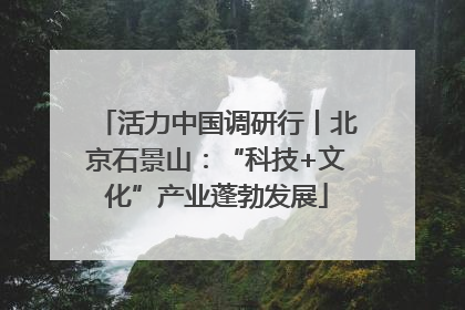 活力中国调研行丨北京石景山：“科技+文化”产业蓬勃发展