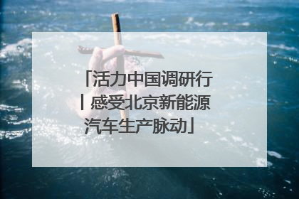 活力中国调研行丨感受北京新能源汽车生产脉动
