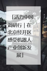 活力中国调研行｜在北京经开区感受机器人产业创新发展