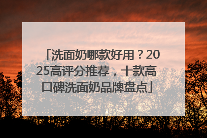 洗面奶哪款好用？2025高评分推荐，十款高口碑洗面奶品牌盘点
