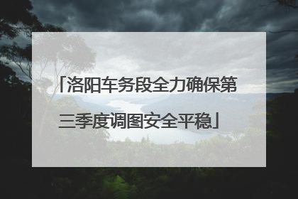 洛阳车务段全力确保第三季度调图安全平稳