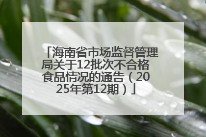 海南省市场监督管理局关于12批次不合格食品情况的通告（2025年第12期）