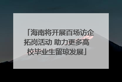 海南将开展百场访企拓岗活动 助力更多高校毕业生留琼发展