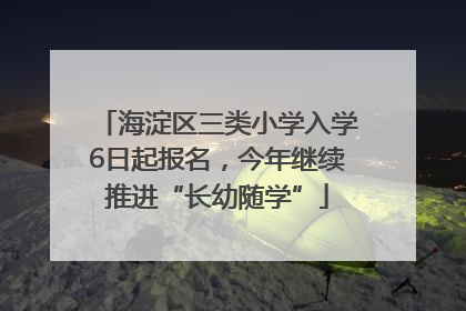 海淀区三类小学入学6日起报名，今年继续推进“长幼随学”
