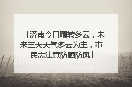 济南今日晴转多云，未来三天天气多云为主，市民需注意防晒防风