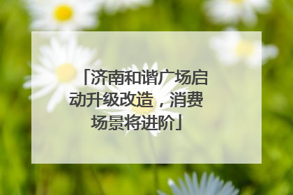 济南和谐广场启动升级改造，消费场景将进阶