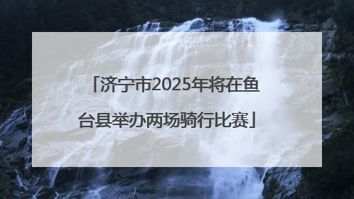 济宁市2025年将在鱼台县举办两场骑行比赛