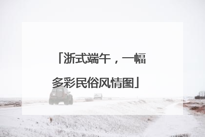 浙式端午，一幅多彩民俗风情图