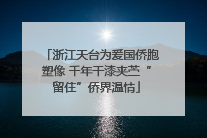 浙江天台为爱国侨胞塑像 千年干漆夹苎“留住”侨界温情