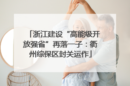 浙江建设“高能级开放强省”再落一子：衢州综保区封关运作