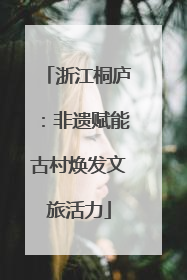 浙江桐庐：非遗赋能古村焕发文旅活力