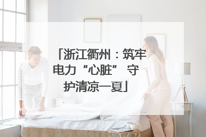浙江衢州：筑牢电力“心脏” 守护清凉一夏