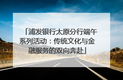 浦发银行太原分行端午系列活动：传统文化与金融服务的双向奔赴