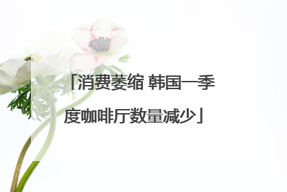 消费萎缩 韩国一季度咖啡厅数量减少