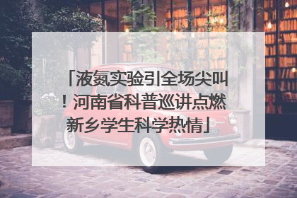 液氮实验引全场尖叫！河南省科普巡讲点燃新乡学生科学热情