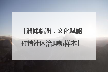 淄博临淄：文化赋能 打造社区治理新样本