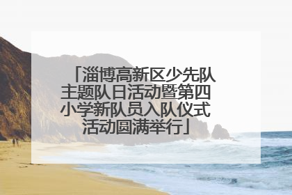淄博高新区少先队主题队日活动暨第四小学新队员入队仪式活动圆满举行